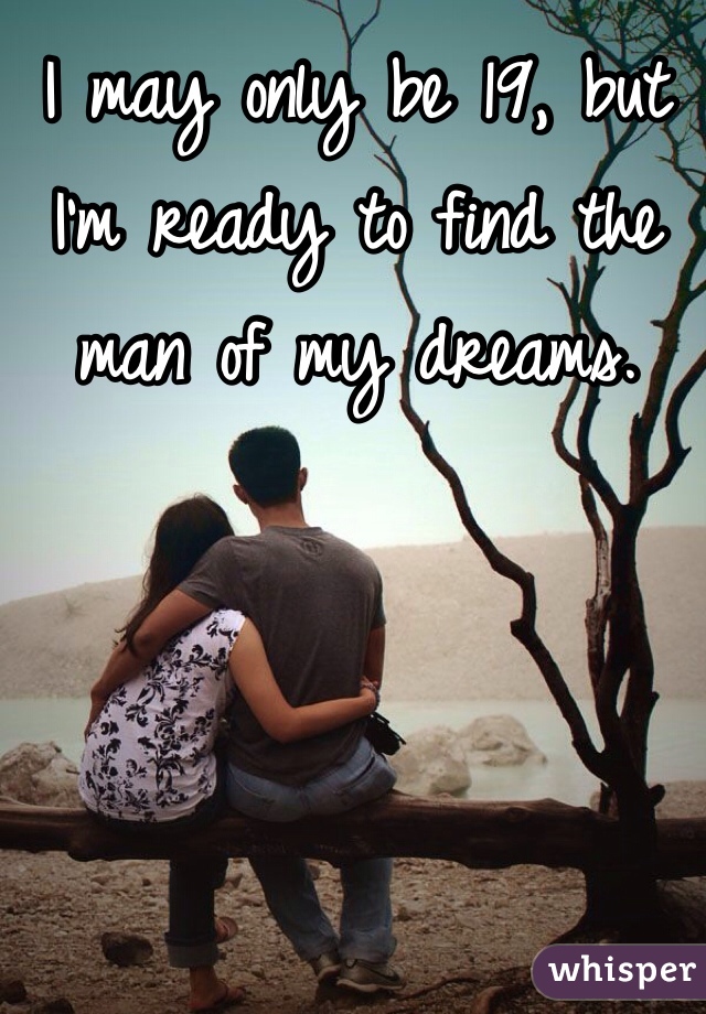 I may only be 19, but I'm ready to find the man of my dreams. 