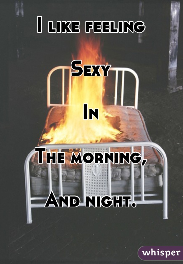 I like feeling 

Sexy

In

The morning,

And night.