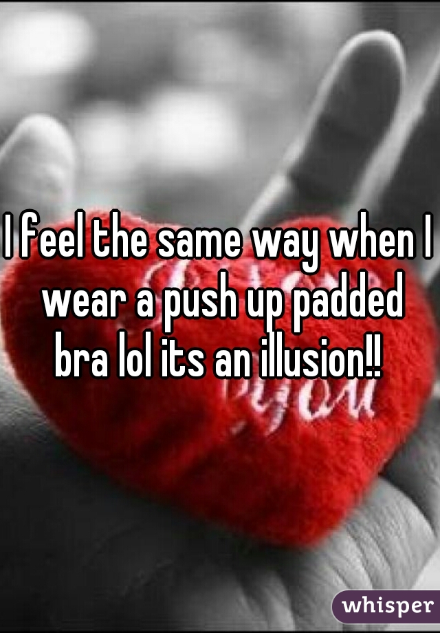 I feel the same way when I wear a push up padded bra lol its an illusion!! 