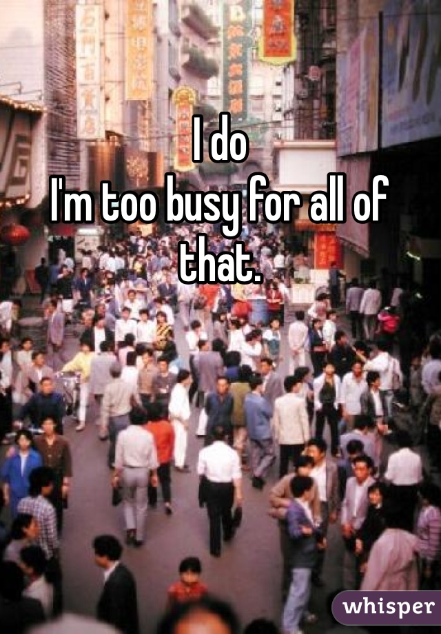 I do
I'm too busy for all of that. 