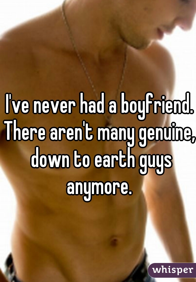 I've never had a boyfriend.
There aren't many genuine, down to earth guys anymore. 