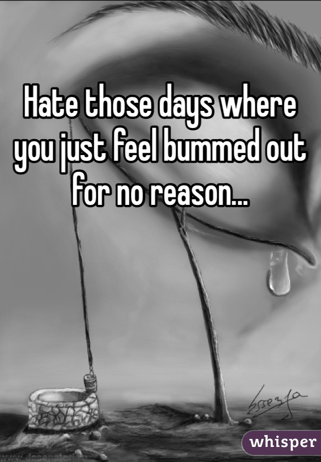 Hate those days where you just feel bummed out for no reason...