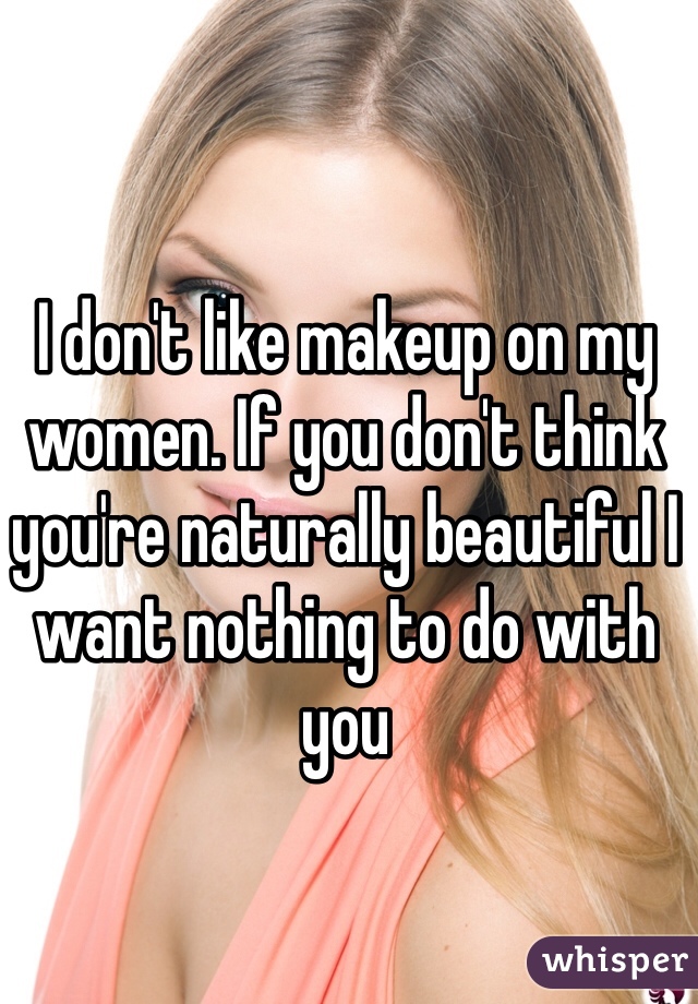 I don't like makeup on my women. If you don't think you're naturally beautiful I want nothing to do with you