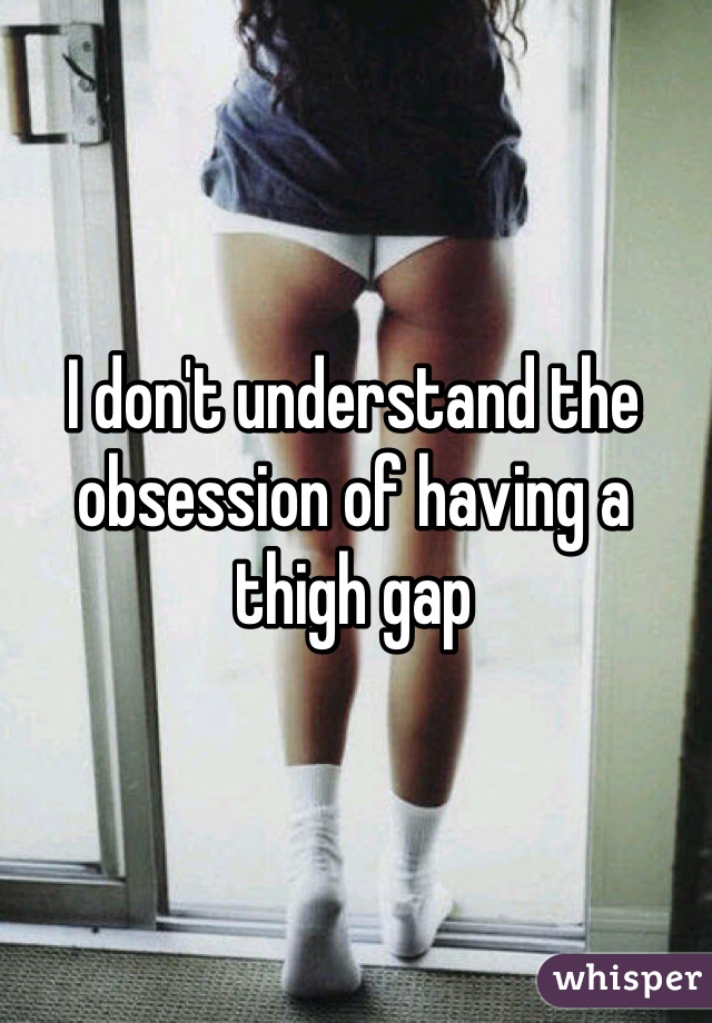 I don't understand the obsession of having a thigh gap