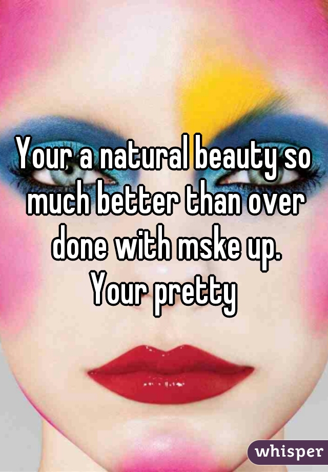 Your a natural beauty so much better than over done with mske up.
Your pretty