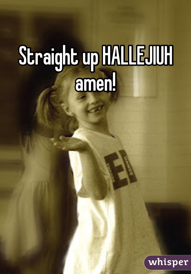 Straight up HALLEJIUH amen!