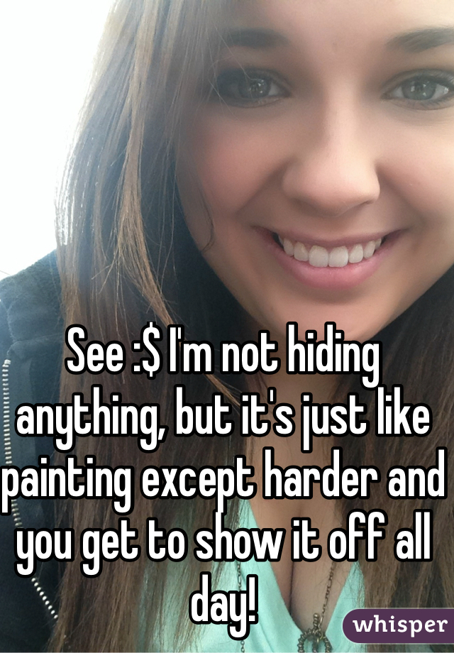 See :$ I'm not hiding anything, but it's just like painting except harder and you get to show it off all day!