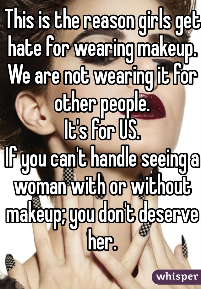 This is the reason girls get hate for wearing makeup.
We are not wearing it for other people.
It's for US.
If you can't handle seeing a woman with or without makeup; you don't deserve her.