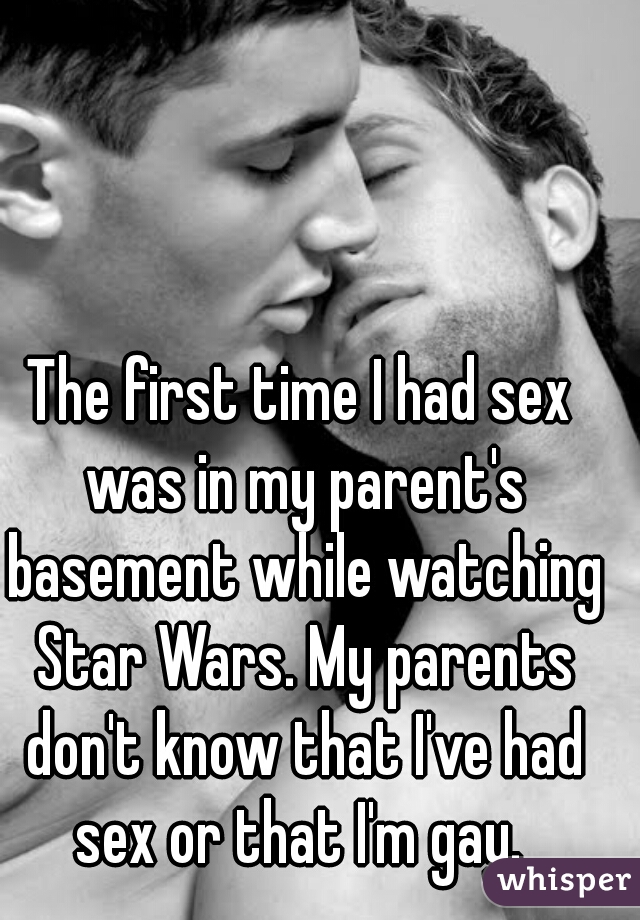 The first time I had sex was in my parent's basement while watching Star Wars. My parents don't know that I've had sex or that I'm gay. 