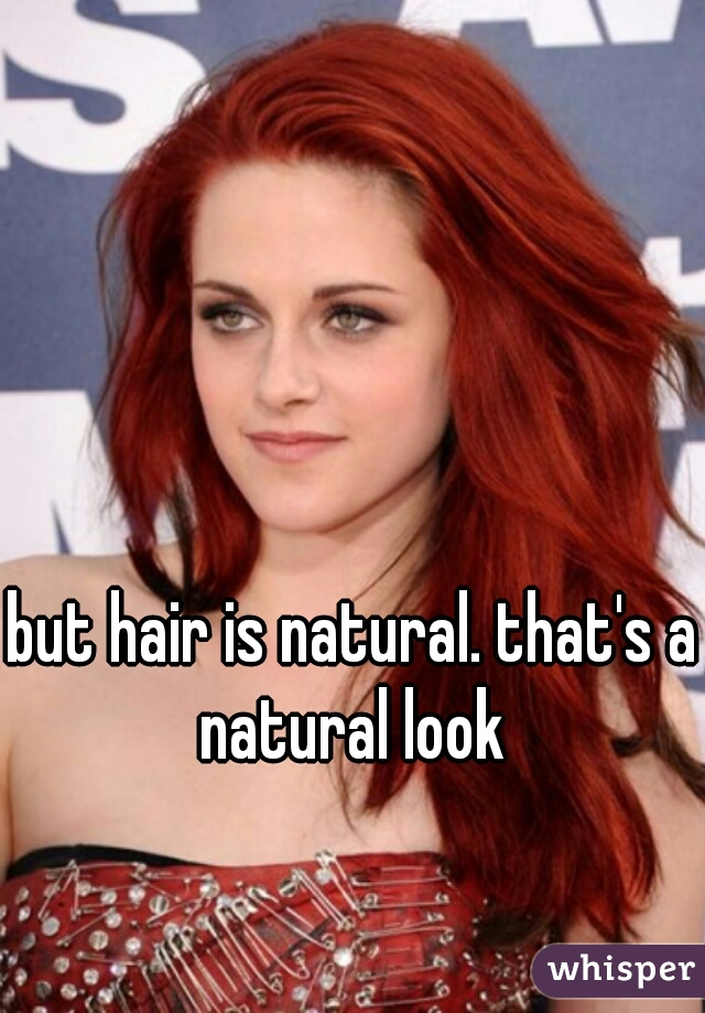 but hair is natural. that's a natural look 