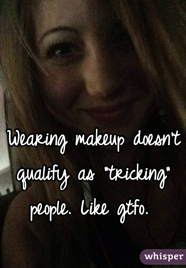 Wearing makeup doesn't qualify as "tricking" people. Like gtfo. 