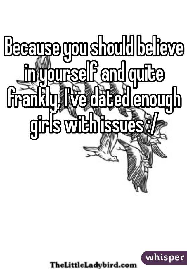 Because you should believe in yourself and quite frankly, I've dated enough girls with issues :/