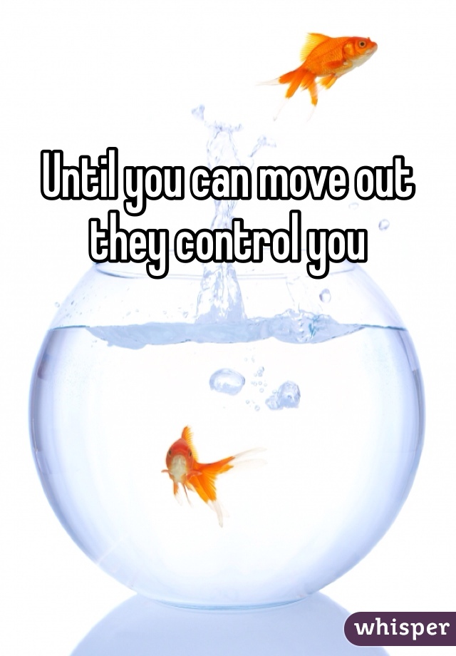 Until you can move out they control you