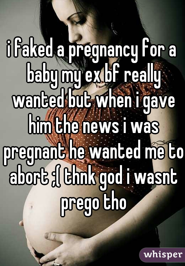 i faked a pregnancy for a baby my ex bf really wanted but when i gave him the news i was pregnant he wanted me to abort ;( thnk god i wasnt prego tho