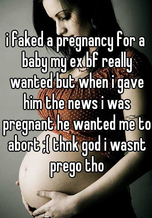 i faked a pregnancy for a baby my ex bf really wanted but when i gave him the news i was pregnant he wanted me to abort ;( thnk god i wasnt prego tho