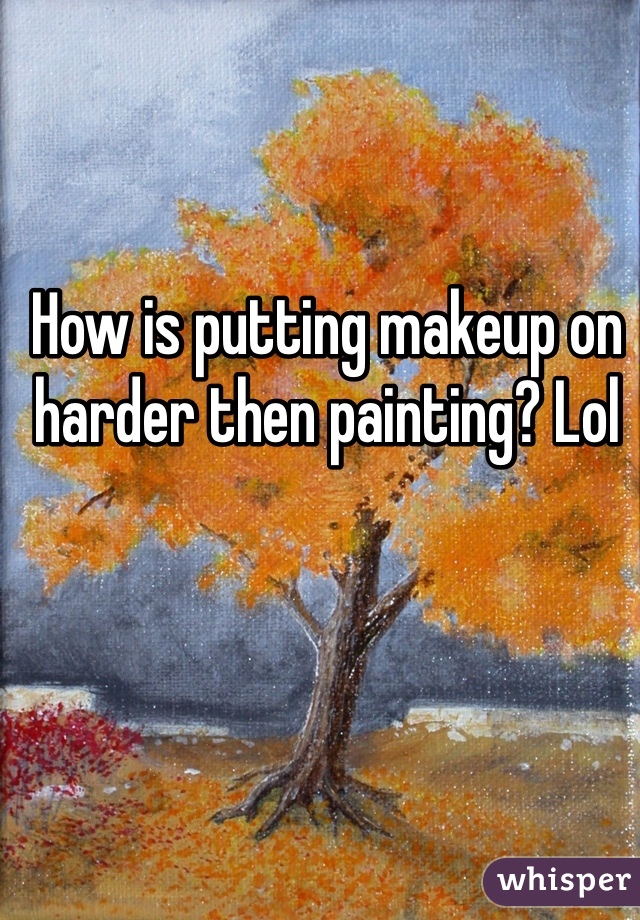 How is putting makeup on harder then painting? Lol