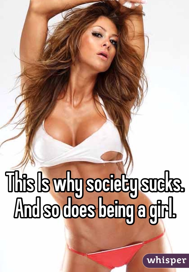 This Is why society sucks. And so does being a girl. 