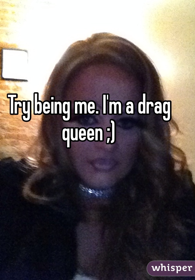 Try being me. I'm a drag queen ;) 