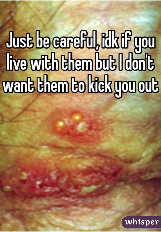 Just be careful, idk if you live with them but I don't want them to kick you out