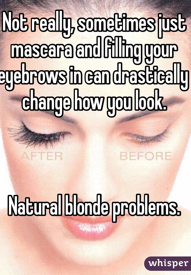 Not really, sometimes just mascara and filling your eyebrows in can drastically change how you look.



Natural blonde problems.