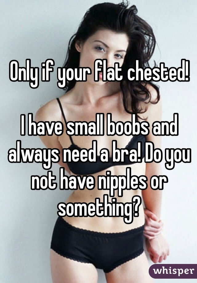 Only if your flat chested!

I have small boobs and always need a bra! Do you not have nipples or something?