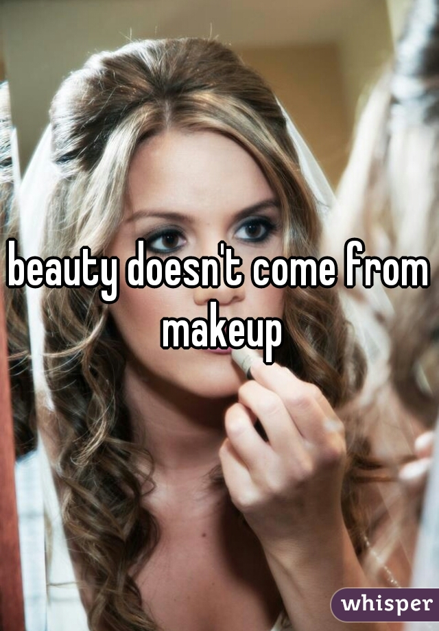 beauty doesn't come from makeup