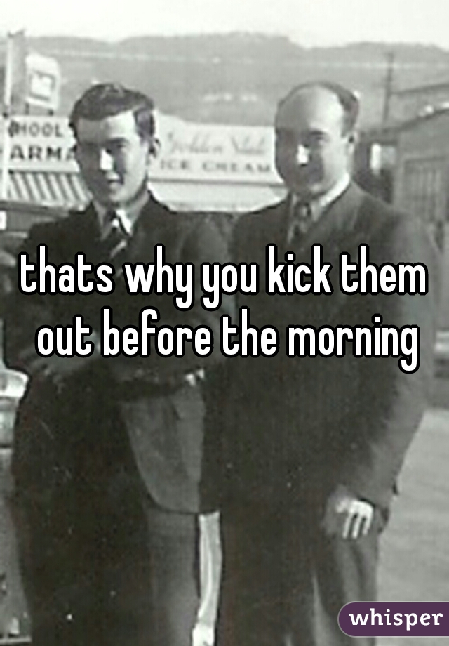 thats why you kick them out before the morning