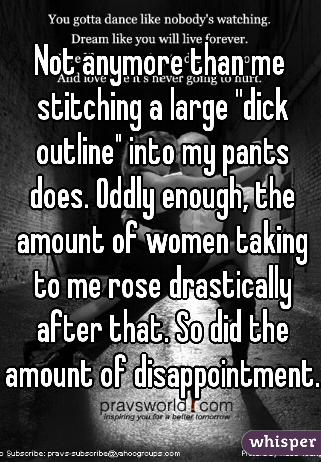 Not anymore than me stitching a large "dick outline" into my pants does. Oddly enough, the amount of women taking to me rose drastically after that. So did the amount of disappointment.