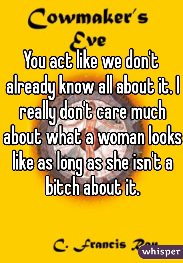 You act like we don't already know all about it. I really don't care much about what a woman looks like as long as she isn't a bitch about it.