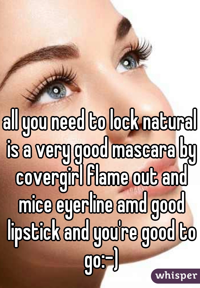 all you need to lock natural is a very good mascara by covergirl flame out and mice eyerline amd good lipstick and you're good to go:-)