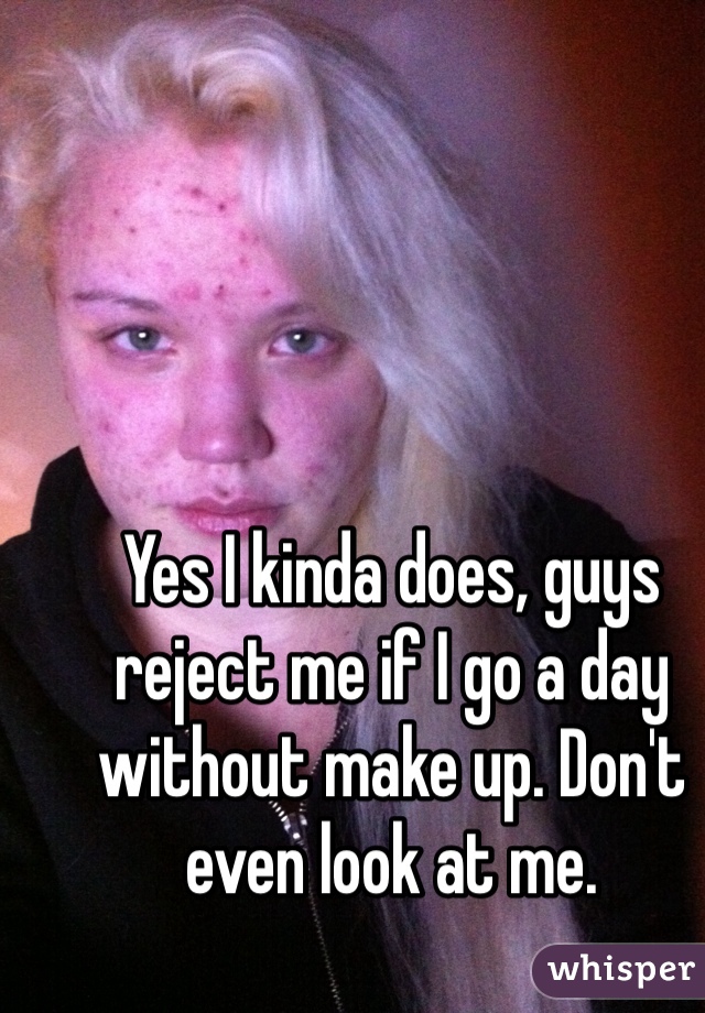 Yes I kinda does, guys reject me if I go a day without make up. Don't even look at me.