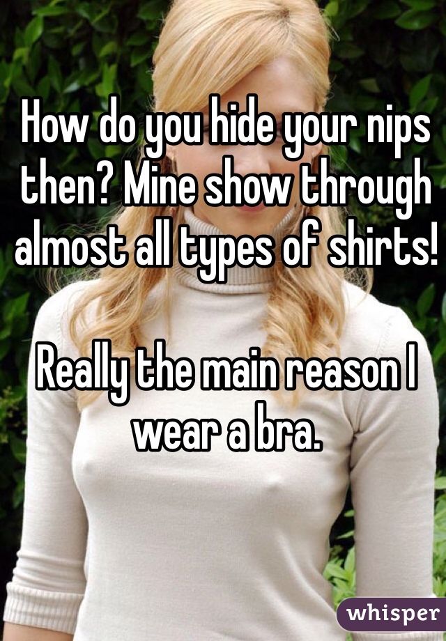 How do you hide your nips then? Mine show through almost all types of shirts!

Really the main reason I wear a bra.