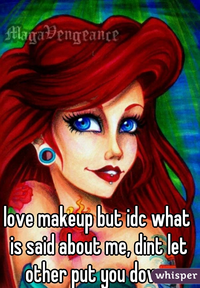 love makeup but idc what is said about me, dint let other put you down.