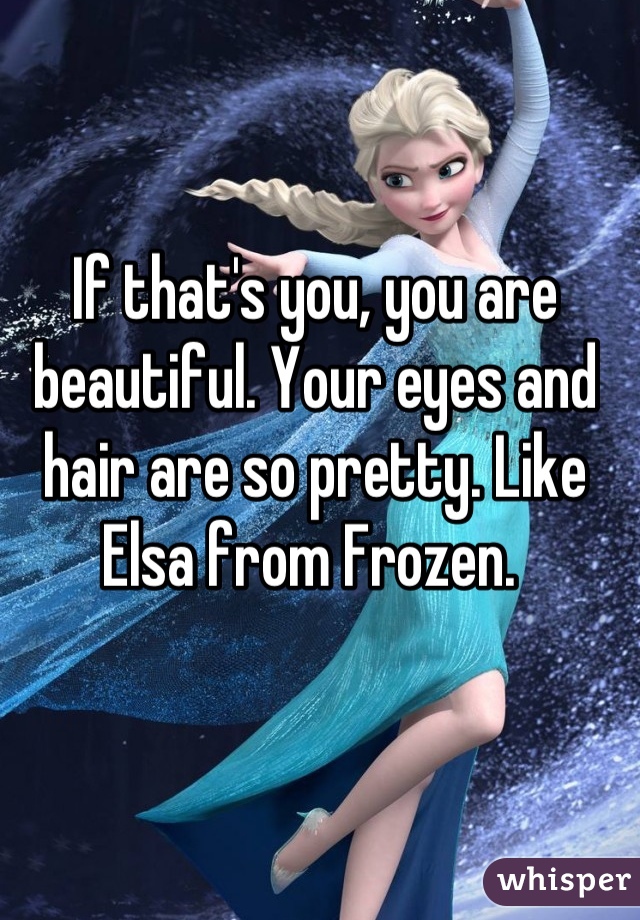 If that's you, you are beautiful. Your eyes and hair are so pretty. Like Elsa from Frozen. 