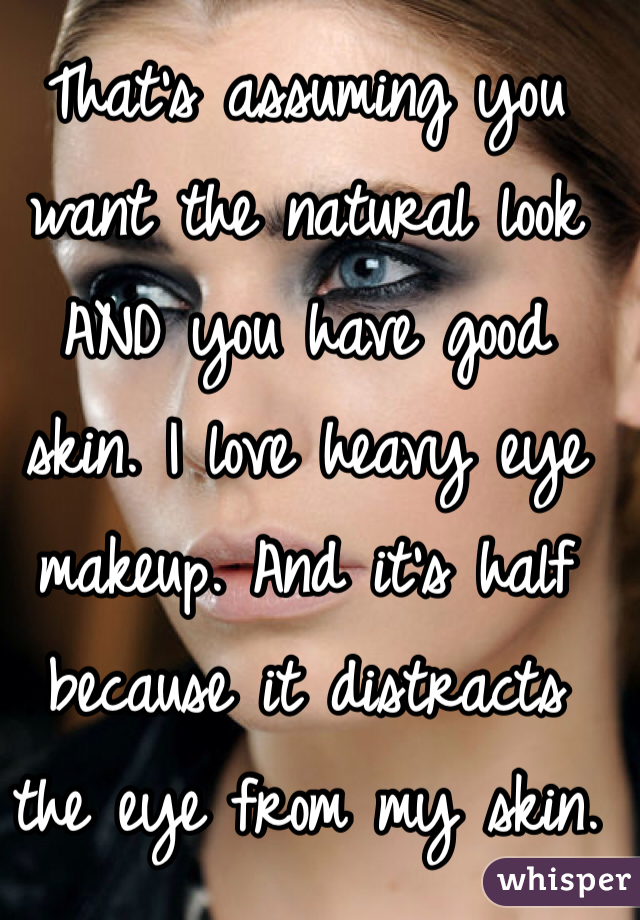 That's assuming you want the natural look AND you have good skin. I love heavy eye makeup. And it's half because it distracts the eye from my skin.