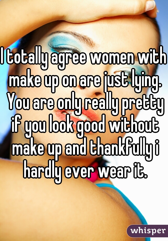 I totally agree women with make up on are just lying. You are only really pretty if you look good without make up and thankfully i hardly ever wear it.