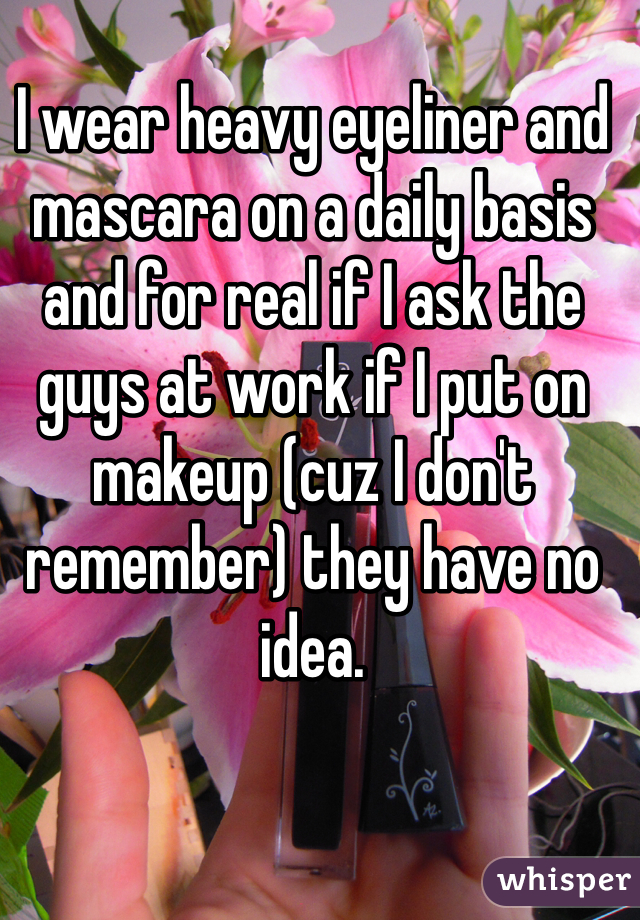 I wear heavy eyeliner and mascara on a daily basis and for real if I ask the guys at work if I put on makeup (cuz I don't remember) they have no idea.