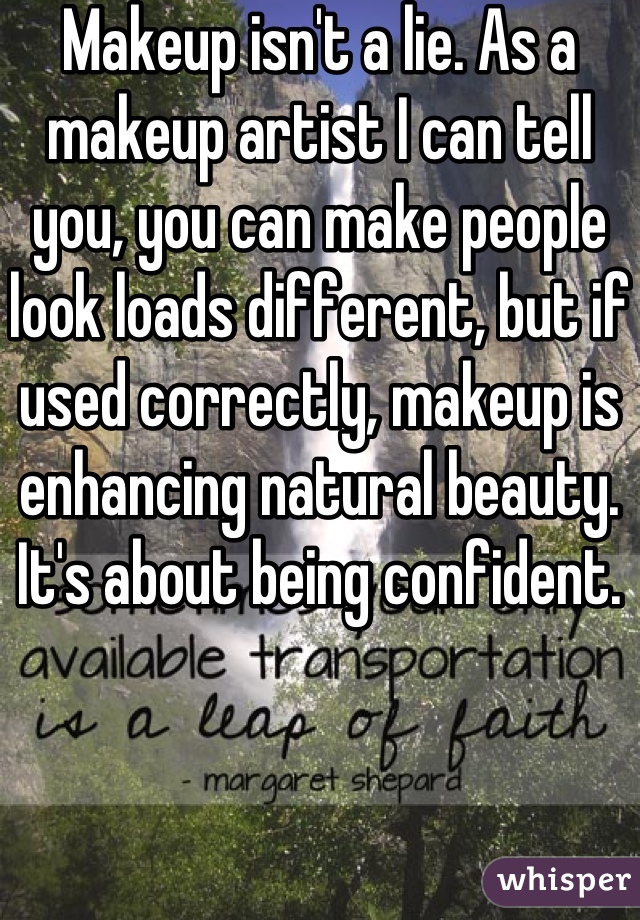 Makeup isn't a lie. As a makeup artist I can tell you, you can make people look loads different, but if used correctly, makeup is enhancing natural beauty. It's about being confident. 