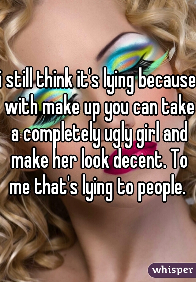 i still think it's lying because with make up you can take a completely ugly girl and make her look decent. To me that's lying to people. 