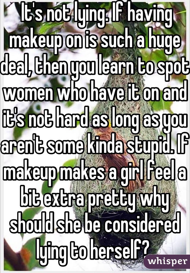  It's not lying. If having makeup on is such a huge deal, then you learn to spot women who have it on and it's not hard as long as you aren't some kinda stupid. If makeup makes a girl feel a bit extra pretty why should she be considered lying to herself? 