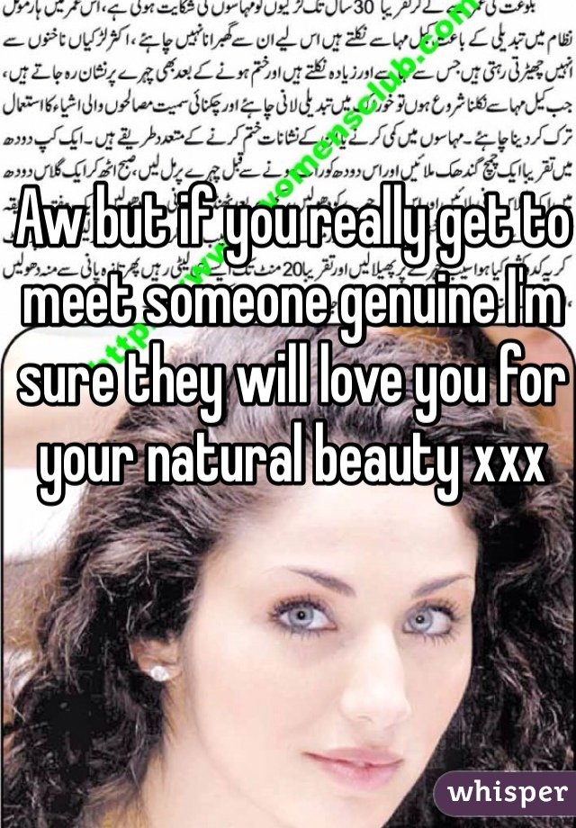 Aw but if you really get to meet someone genuine I'm sure they will love you for your natural beauty xxx 