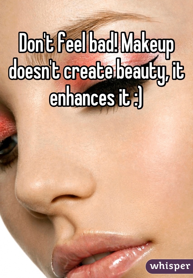 Don't feel bad! Makeup doesn't create beauty, it enhances it :)