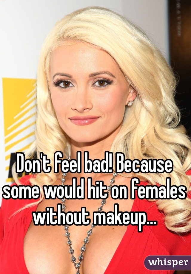 Don't feel bad! Because some would hit on females without makeup... 