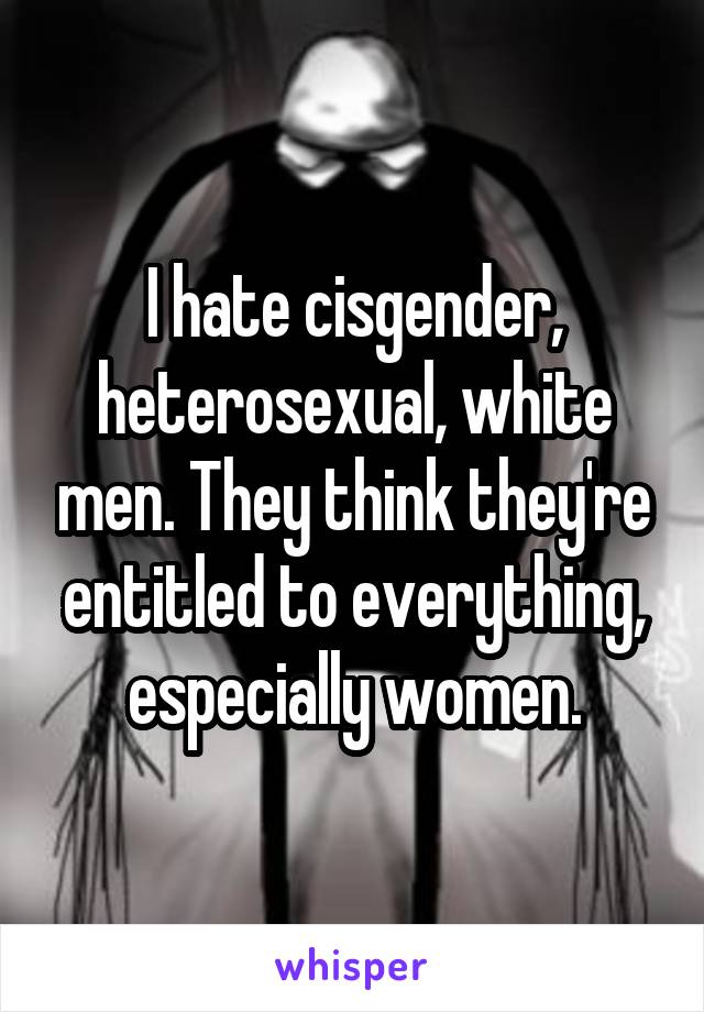 I hate cisgender, heterosexual, white men. They think they're entitled to everything, especially women.