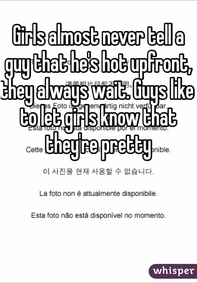 Girls almost never tell a guy that he's hot upfront, they always wait. Guys like to let girls know that they're pretty