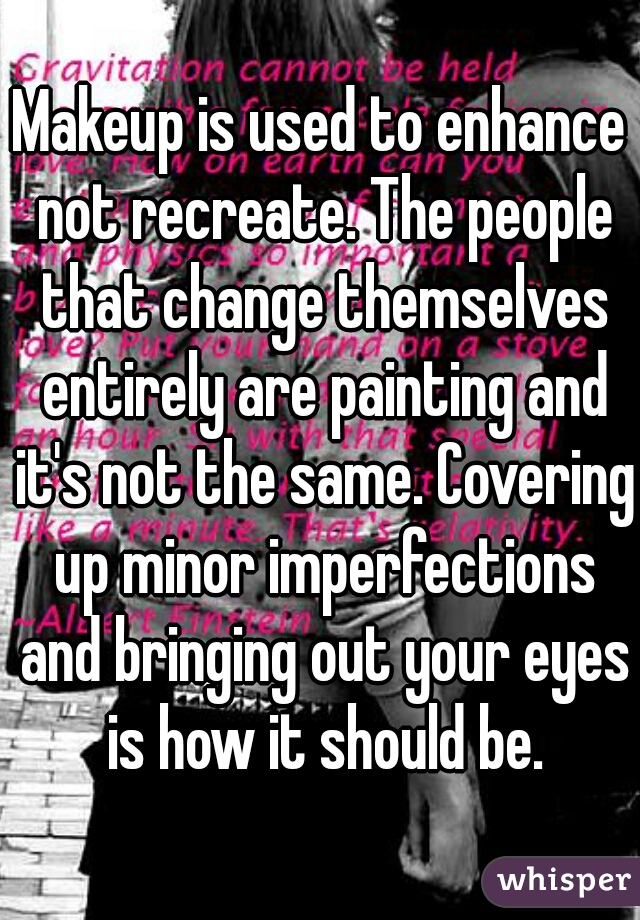 Makeup is used to enhance not recreate. The people that change themselves entirely are painting and it's not the same. Covering up minor imperfections and bringing out your eyes is how it should be.