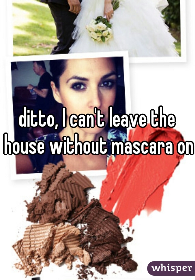 ditto, I can't leave the house without mascara on