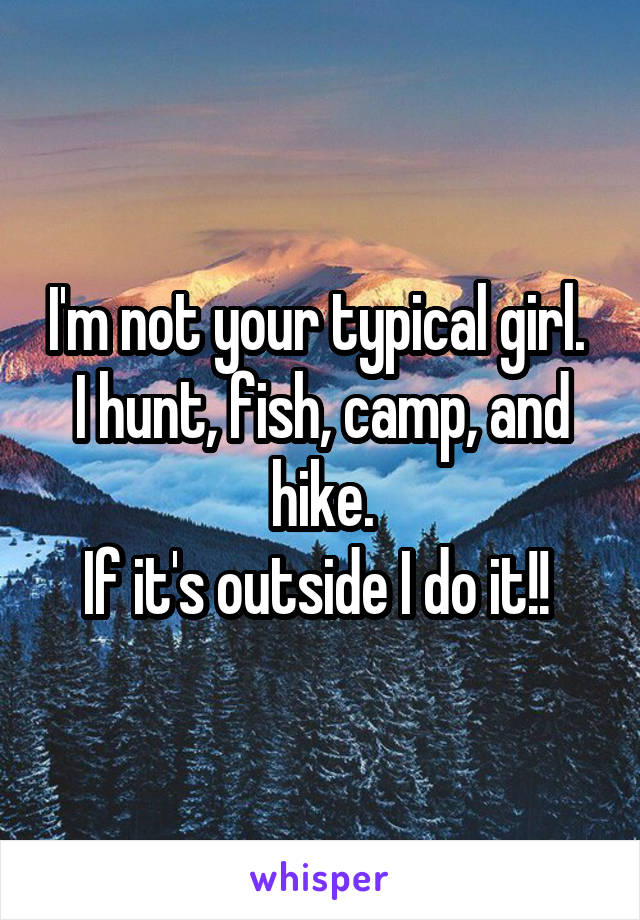I'm not your typical girl. 
I hunt, fish, camp, and hike.
If it's outside I do it!! 