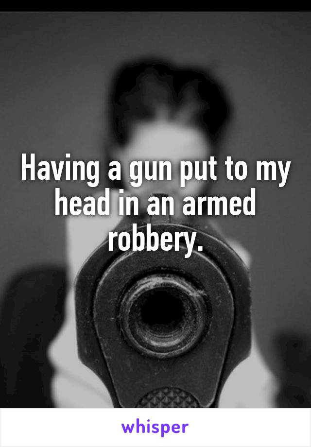 Having a gun put to my head in an armed robbery.
