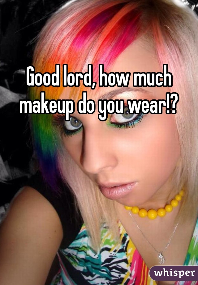 Good lord, how much makeup do you wear!? 